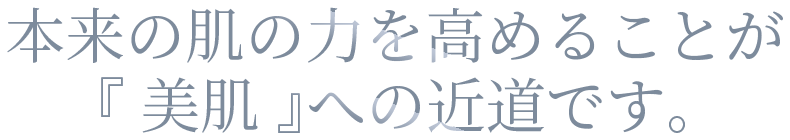 本来の肌の力を高めることが『 美肌 』への近道です。