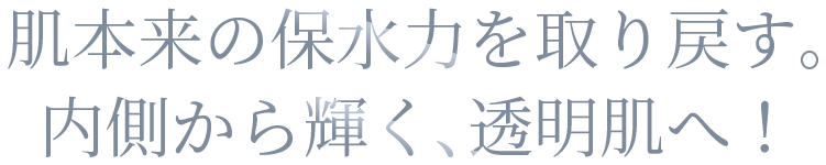 肌本来の保水力を取り戻す。内側から輝く、透明肌へ！