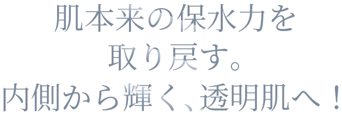 肌本来の保水力を取り戻す。内側から輝く、透明肌へ！
